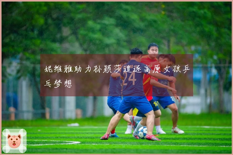 妮维雅助力孙颖莎追逐高原女孩乒乓梦想