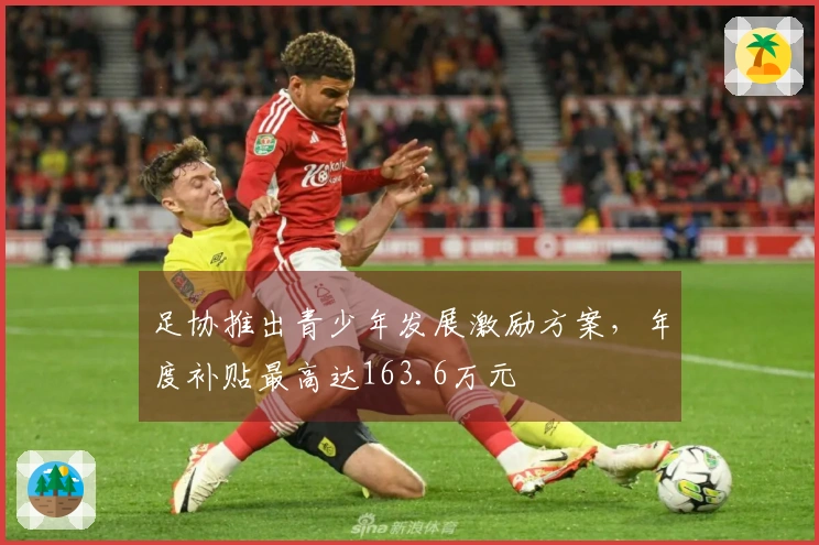 足协推出青少年发展激励方案,年度补贴最高达163.6万元